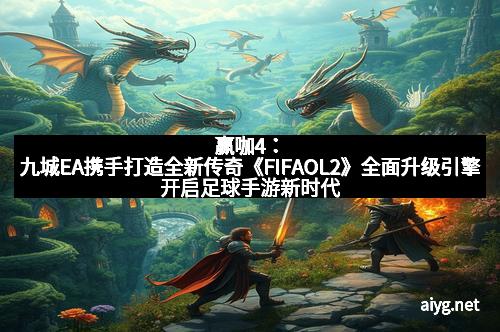 赢咖4：九城EA携手打造全新传奇《FIFAOL2》全面升级引擎开启足球手游新时代